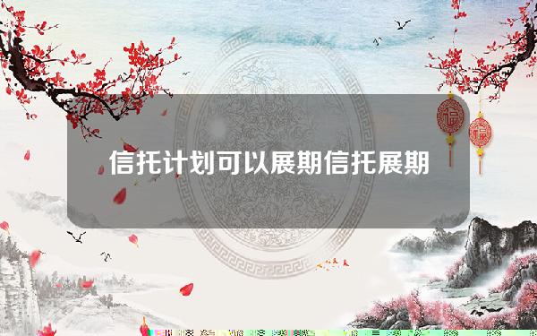 信托计划可以展期(信托展期算不算违约)