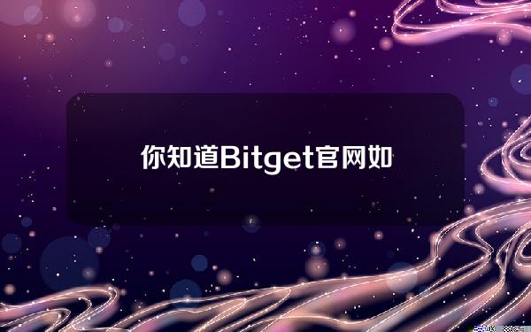   你知道Bitget官网如何注册下载嘛