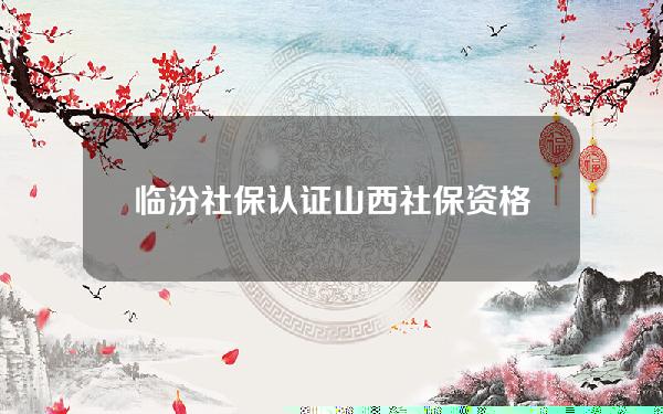 临汾社保认证(山西社保资格认证)