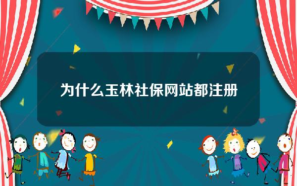 为什么玉林社保网站都注册不了(为什么玉林社保网站都注册不了呢)