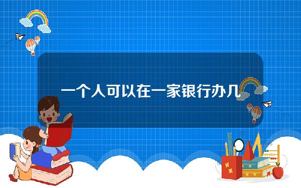 一个人可以在一家银行办几张信用卡(一个人在一家银行最多能办几张信用卡)