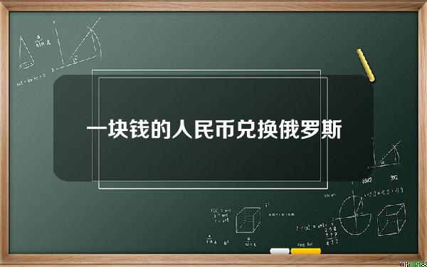 一块钱的人民币兑换俄罗斯(一块钱的人民币兑换俄罗斯多少钱)