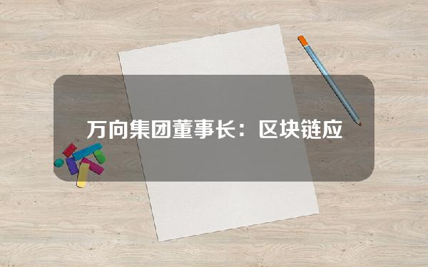 万向集团董事长：区块链应用的“1995时刻”正在来到