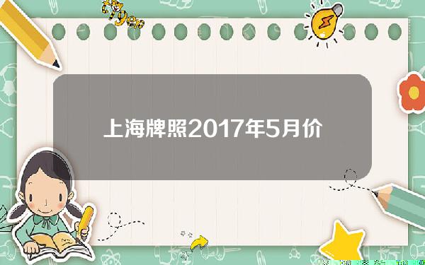 上海牌照2017年5月价钱(2017年上海车牌价格走势)