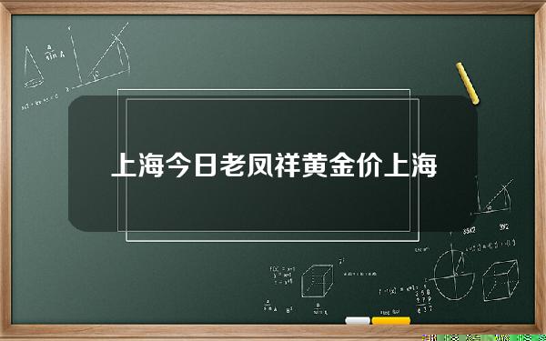 上海今日老凤祥黄金价(上海老凤祥今日黄金首饰价格)