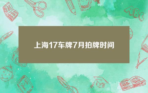 上海17车牌7月拍牌时间(2021年7月上海拍车牌时间)