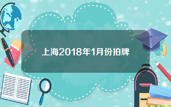 上海2018年1月份拍牌(2018上海车牌拍卖技巧)