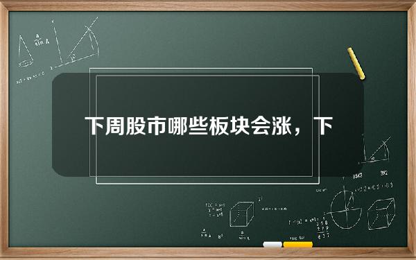 下周股市哪些板块会涨，下周股市哪些板块会涨停