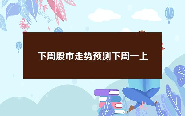 下周股市走势预测 下周一上证指数涨跌预测