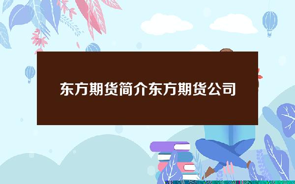 东方期货简介(东方期货公司怎么样)