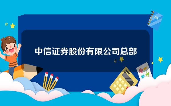 中信证券股份有限公司总部(中信证券股份有限公司总部(非营业场所)国家队)