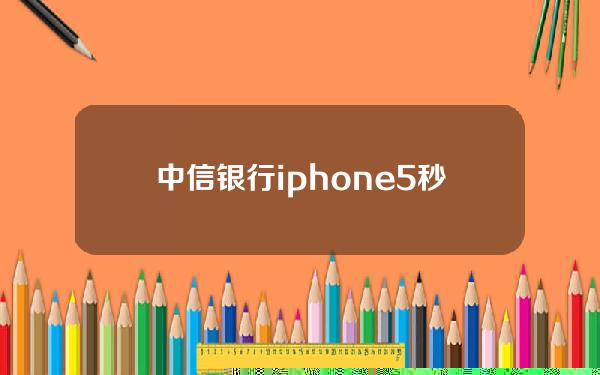 中信银行iphone5秒杀(中信银行apple pay支持地铁吗)