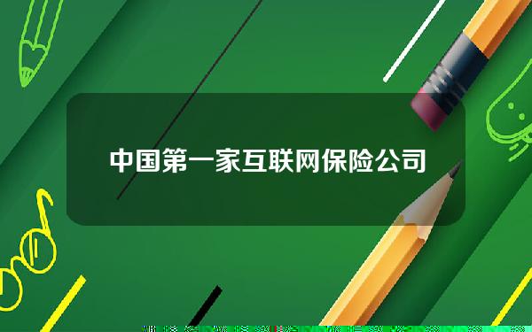 中国第一家互联网保险公司是哪家，中国第一家互联网保险公司是哪家公司