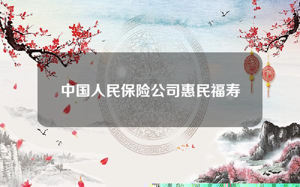 中国人民保险公司惠民福寿，中国人民保险公司惠民福寿怎么样