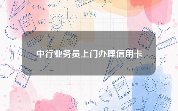 中行业务员上门办理信用卡(有业务员上门办信用卡可信吗)