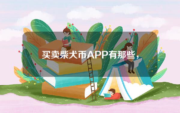   买卖柴犬币APP有那些，柴犬币怎么获得