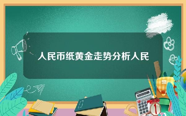 人民币纸黄金走势分析(人民币纸黄金交易时间表)