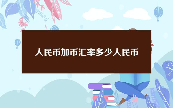 人民币加币汇率多少(人民币兑美元怎么换)