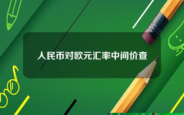 人民币对欧元汇率中间价查询(人民币兑欧元中间价)