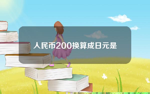 人民币200换算成日元是多少(人民币200换算成日元是多少元)