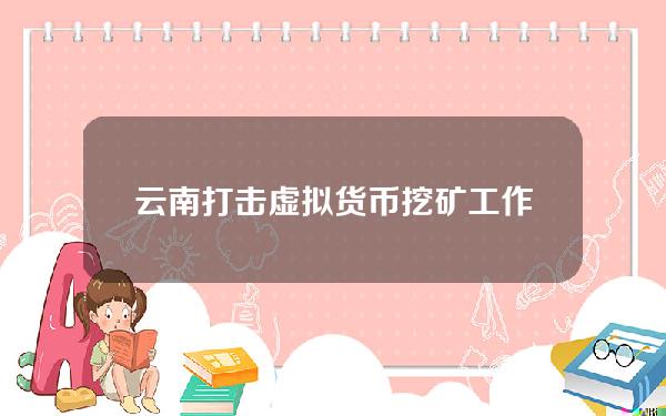 云南打击虚拟货币挖矿工作