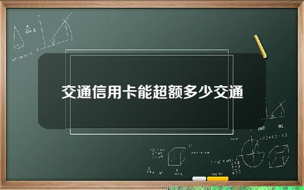 交通信用卡能超额多少(交通银行信用卡 超限)