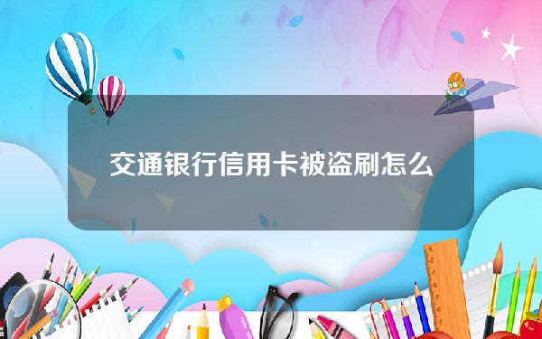 交通银行信用卡被盗刷怎么办(交通银行信用卡被盗刷怎么办理)