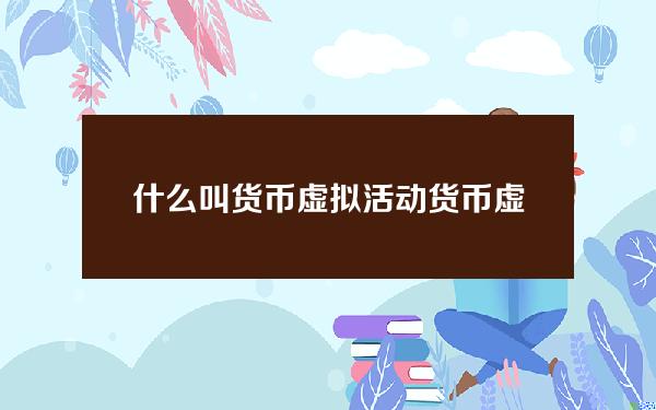 什么叫货币虚拟活动(货币虚拟币是什么)