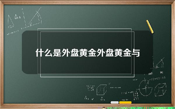 什么是外盘黄金(外盘黄金与内盘怎么换算)