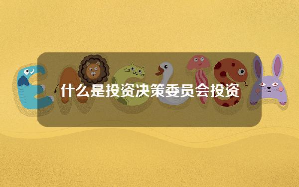 什么是投资决策委员会(投资决策委员会职能)