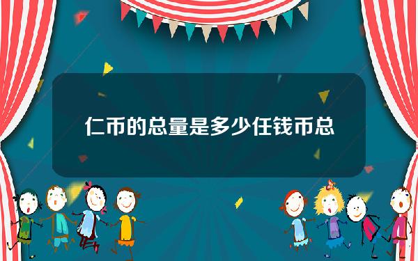 仁币的总量是多少？任钱币总量及流通情况分析