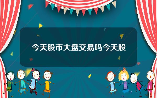 今天股市大盘交易吗？今天股市大盘交易吗最新消息