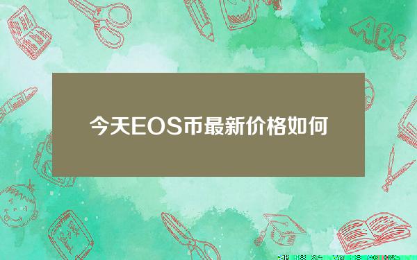 今天EOS币最新价格如何？《EOS币最新价格》