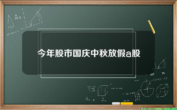 今年股市国庆中秋放假(a股放假安排)