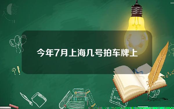 今年7月上海几号拍车牌(上海牌照七月几号拍)