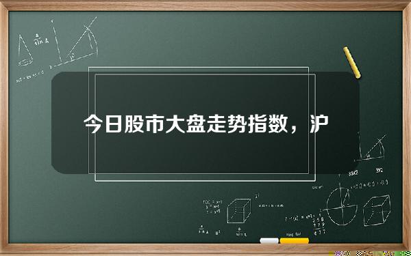 今日股市大盘走势指数，沪深股市指数