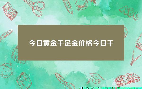 今日黄金千足金价格(今日千足黄金多少钱一克)