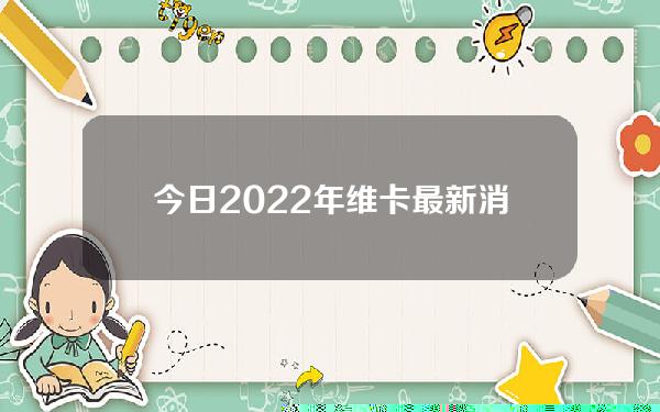 今日2022年维卡最新消息(2021年4月维卡最新消息)