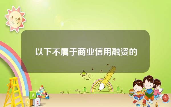 以下不属于商业信用融资的是(下列不属于商业信用融资方式的是)