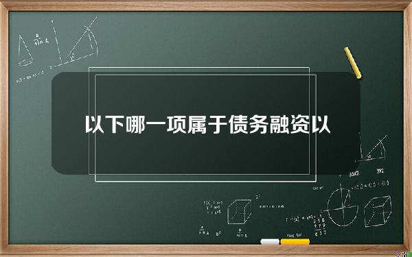 以下哪一项属于债务融资(以下属于债权融资特点的是)