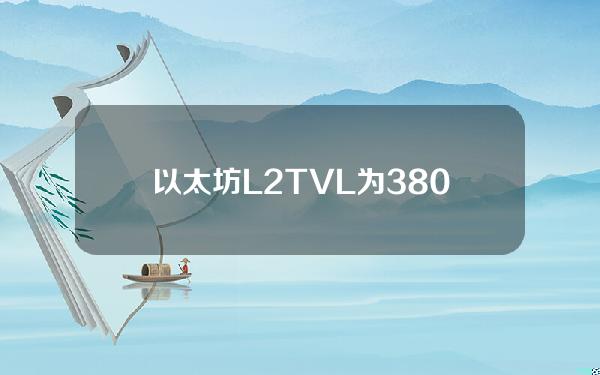 以太坊L2TVL为380.4亿美元，7日 跌幅0.82%