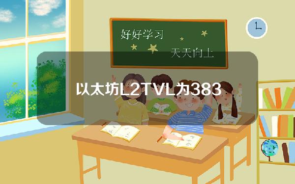 以太坊L2TVL为383.4亿美元，7日 跌幅2.79%