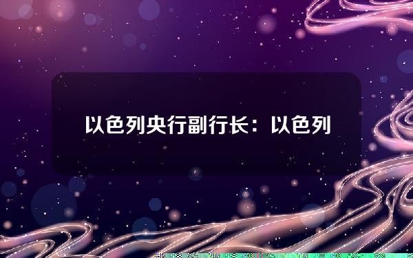 以色列央行副行长：以色列央行不会在欧洲央行前决定是否推出CBDC