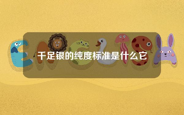 千足银的纯度标准是什么？它如何影响银制品的价值？