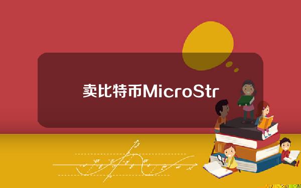 卖比特币(MicroStrategy首次出售比特币 仍持有1325万枚)