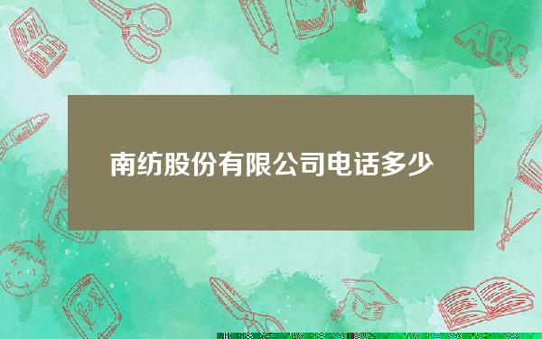 南纺股份有限公司电话多少(南纺股份有限公司电话多少啊)