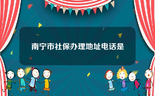 南宁市社保办理地址电话是多少钱(南宁市社保办理地址电话是多少钱啊)