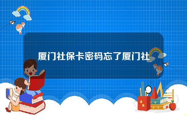 厦门社保卡密码忘了(厦门社保卡密码忘了怎么找回)