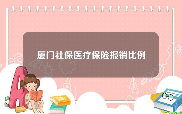 厦门社保医疗保险报销比例是多少(厦门医疗保险怎么报销比例是多少钱)