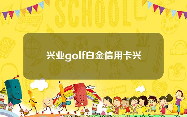 兴业golf白金信用卡(兴业白金卡需要年费吗)